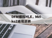 开云体育app-关于DFM碾压HLE，Meiko2绝境逆转的信息